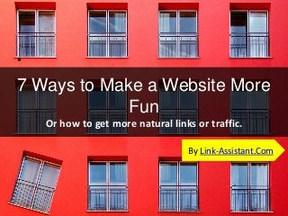 •

7 Ways to Make a Website More
Fun
Or how to get more natural links or traffic.
By Link-Assistant.Com

 
