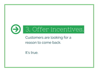 3. Offer incentives.
Customers are looking for a
reason to come back.
It’s true.
 