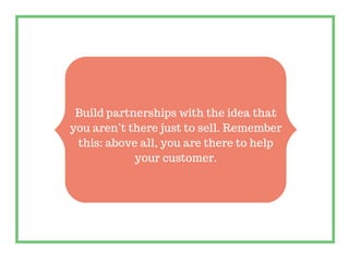 Build partnerships with the idea that
you aren’t there just to sell. Remember
this: above all, you are there to help
your ...