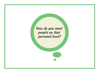 How do you meet
people on that
personal level?
 