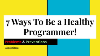 7 Ways To Be a Healthy
Programmer!
Problems & Preventions
Ahmed Salama
 