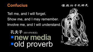 Confucius
Tell me, and I will forget.
Show me, and I may remember.
Involve me, and I will understand.
孔夫子 (551-479 BCE)
new media
old proverb
 