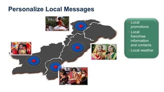 Personalize Local Messages
▸Local
promotions
▸Local
franchise
information
and contacts
▸Local weather
 