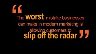 The worst mistake businesses
can make in modern marketing is
allowing customers to
slip off the radar
 