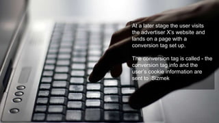 At a later stage the user visits
the advertiser X’s website and
lands on a page with a
conversion tag set up.
The conversion tag is called - the
conversion tag info and the
user’s cookie information are
sent to Sizmek
 