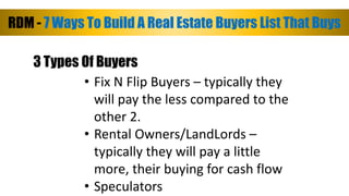 RDM - 7 Ways To Build A Real Estate Buyers List That Buys 
3 Types Of Buyers 
• Fix N Flip Buyers – typically they 
will p...