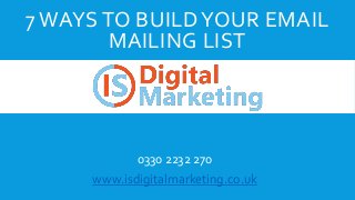7 WAYS TO BUILD YOUR EMAIL 
MAILING LIST 
0330 2232 270 
www.isdigitalmarketing.co.uk 
 