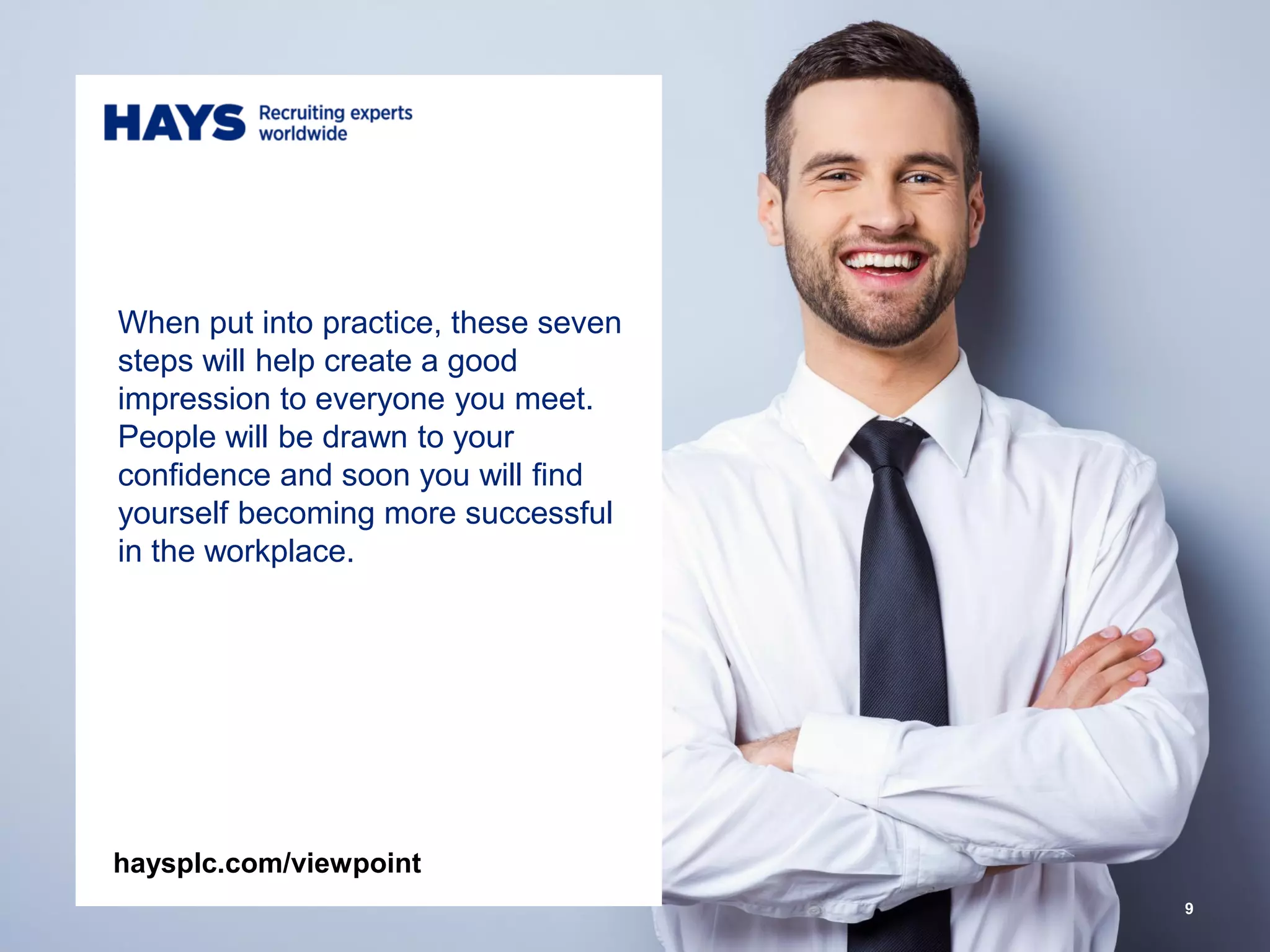 When put into practice, these seven
steps will help create a good
impression to everyone you meet.
People will be drawn to your
confidence and soon you will find
yourself becoming more successful
in the workplace.
9
haysplc.com/viewpoint
 