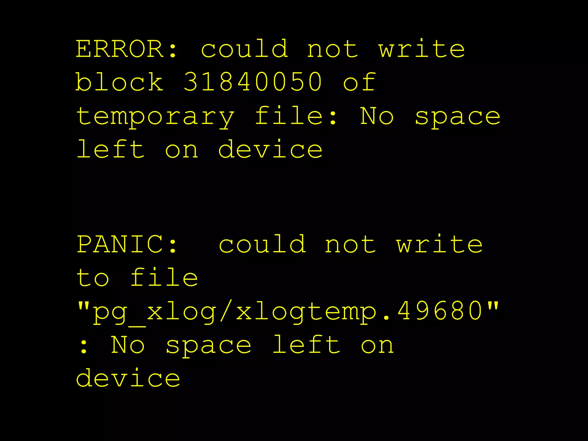 ERROR: could not write
block 31840050 of
temporary file: No space
left on device


PANIC: could not write
to file
"pg_xlog/xlogtemp.49680"
: No space left on
device
 