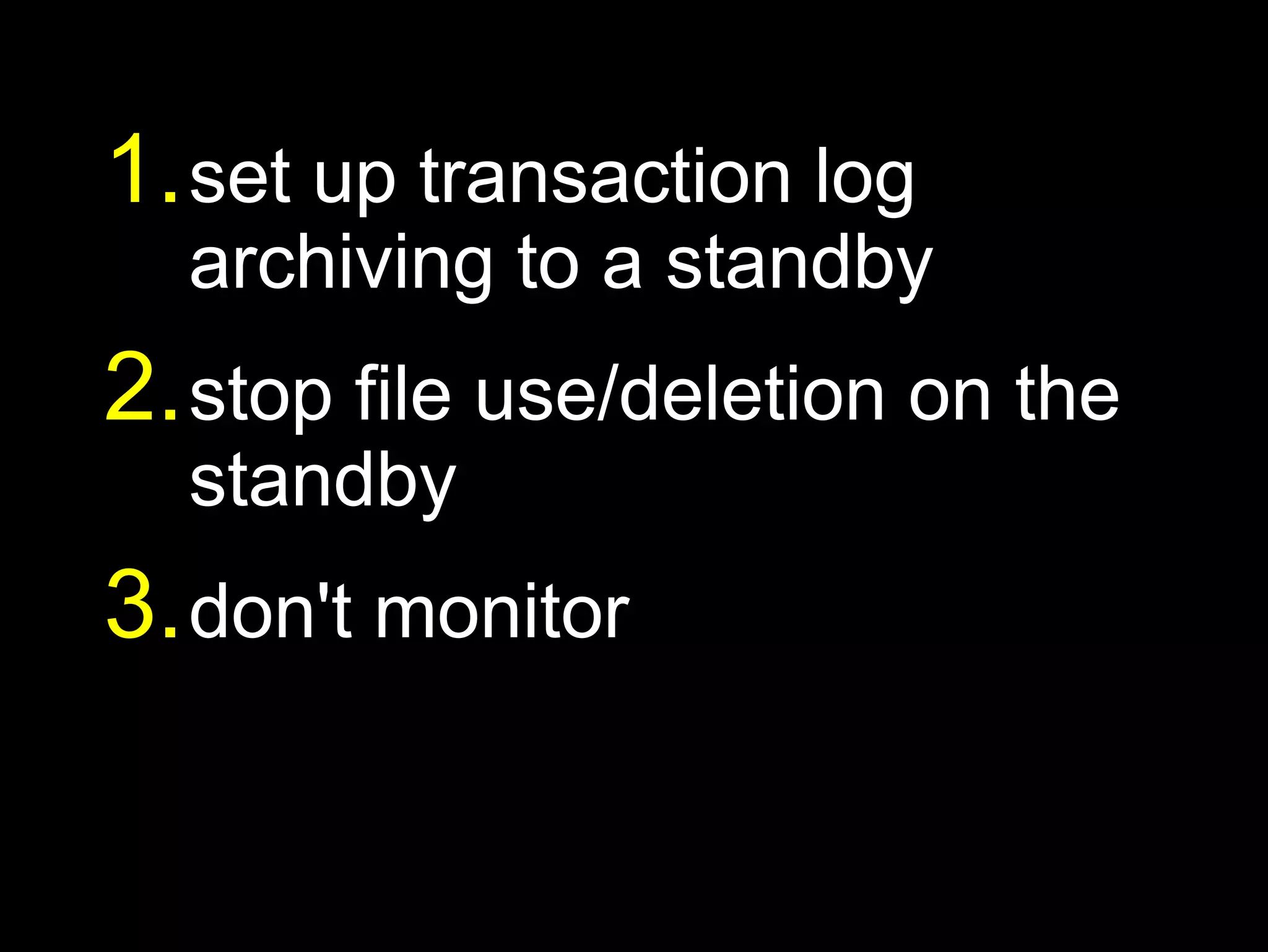 1. set up transaction log
  archiving to a standby
2. stop file use/deletion on the
  standby
3. don't monitor
 