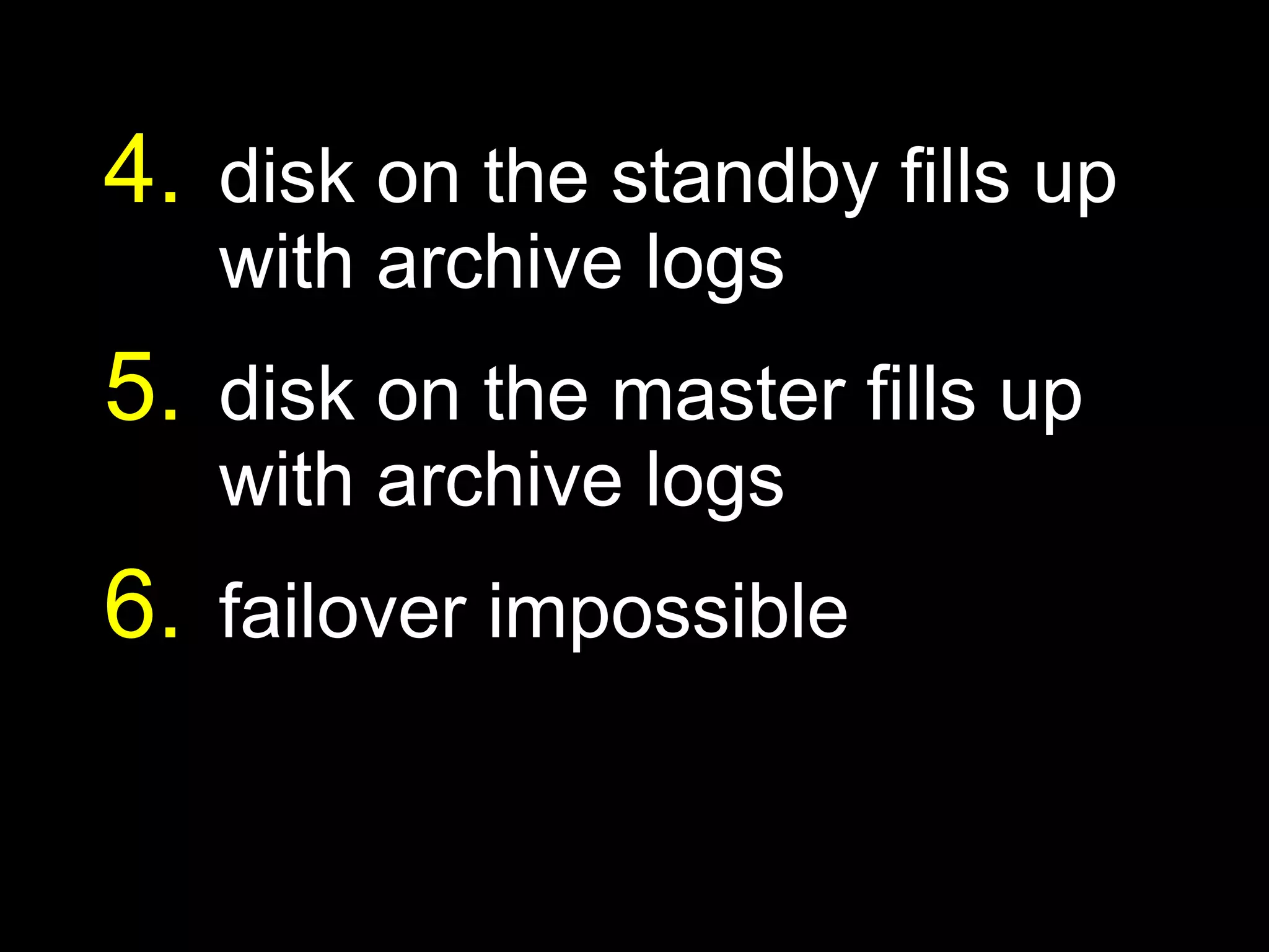 4. disk on the standby fills up
   with archive logs
5. disk on the master fills up
   with archive logs
6. failover impossible
 