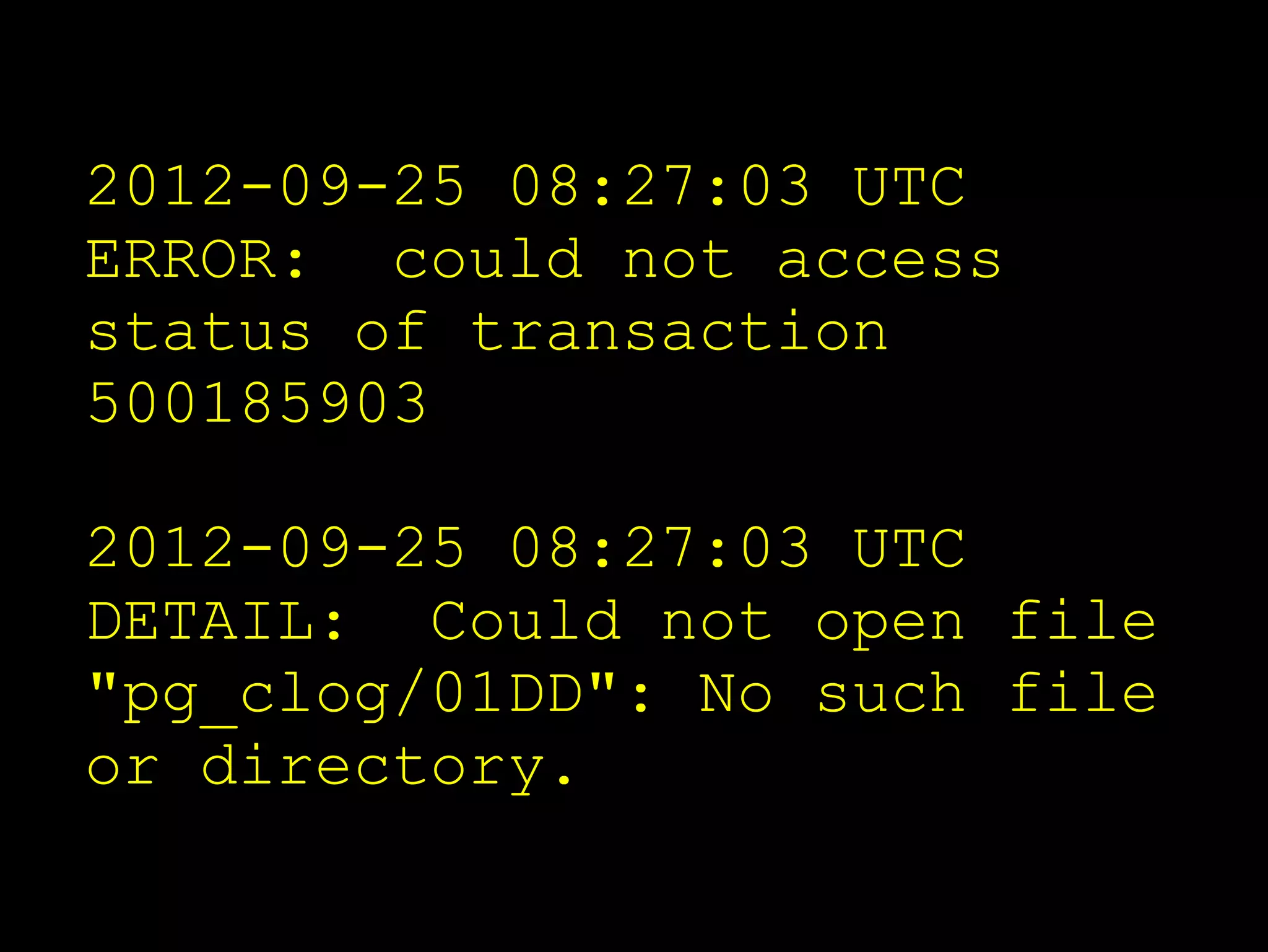 2012-09-25 08:27:03 UTC
ERROR: could not access
status of transaction
500185903

2012-09-25 08:27:03 UTC
DETAIL: Could not open file
"pg_clog/01DD": No such file
or directory.
 