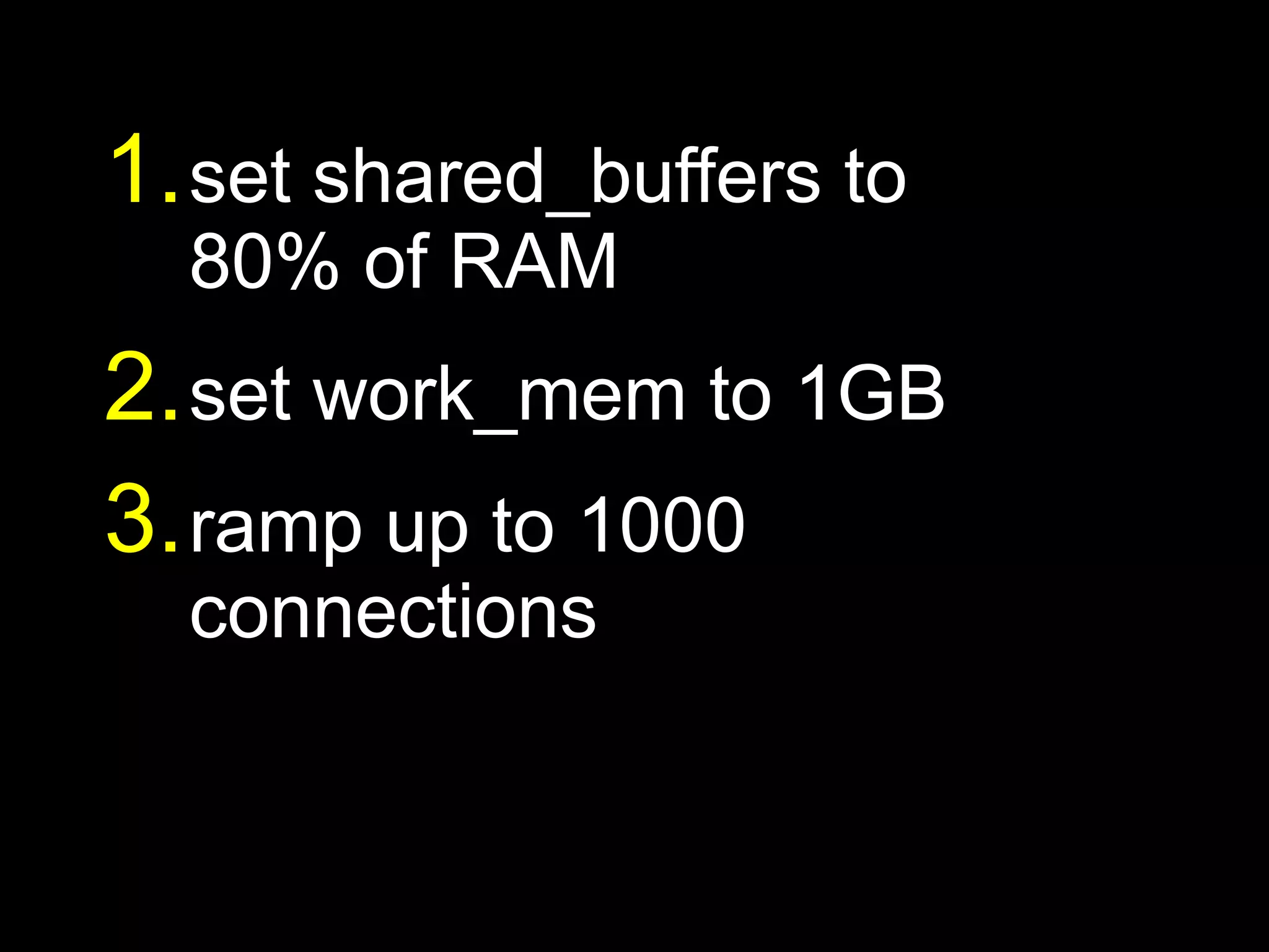 1. set shared_buffers to
  80% of RAM
2. set work_mem to 1GB
3. ramp up to 1000
  connections
 