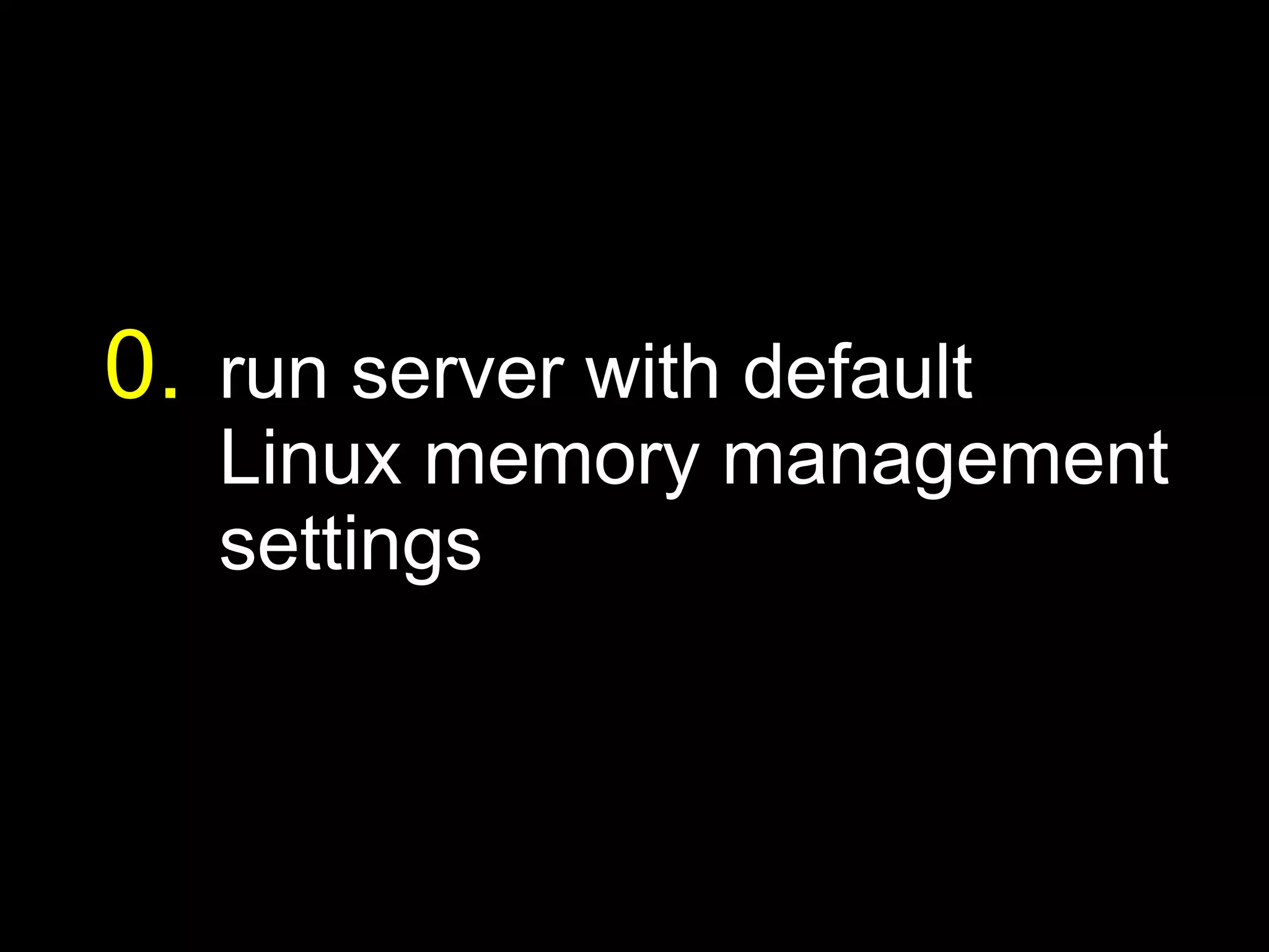 0. run server with default
   Linux memory management
   settings
 