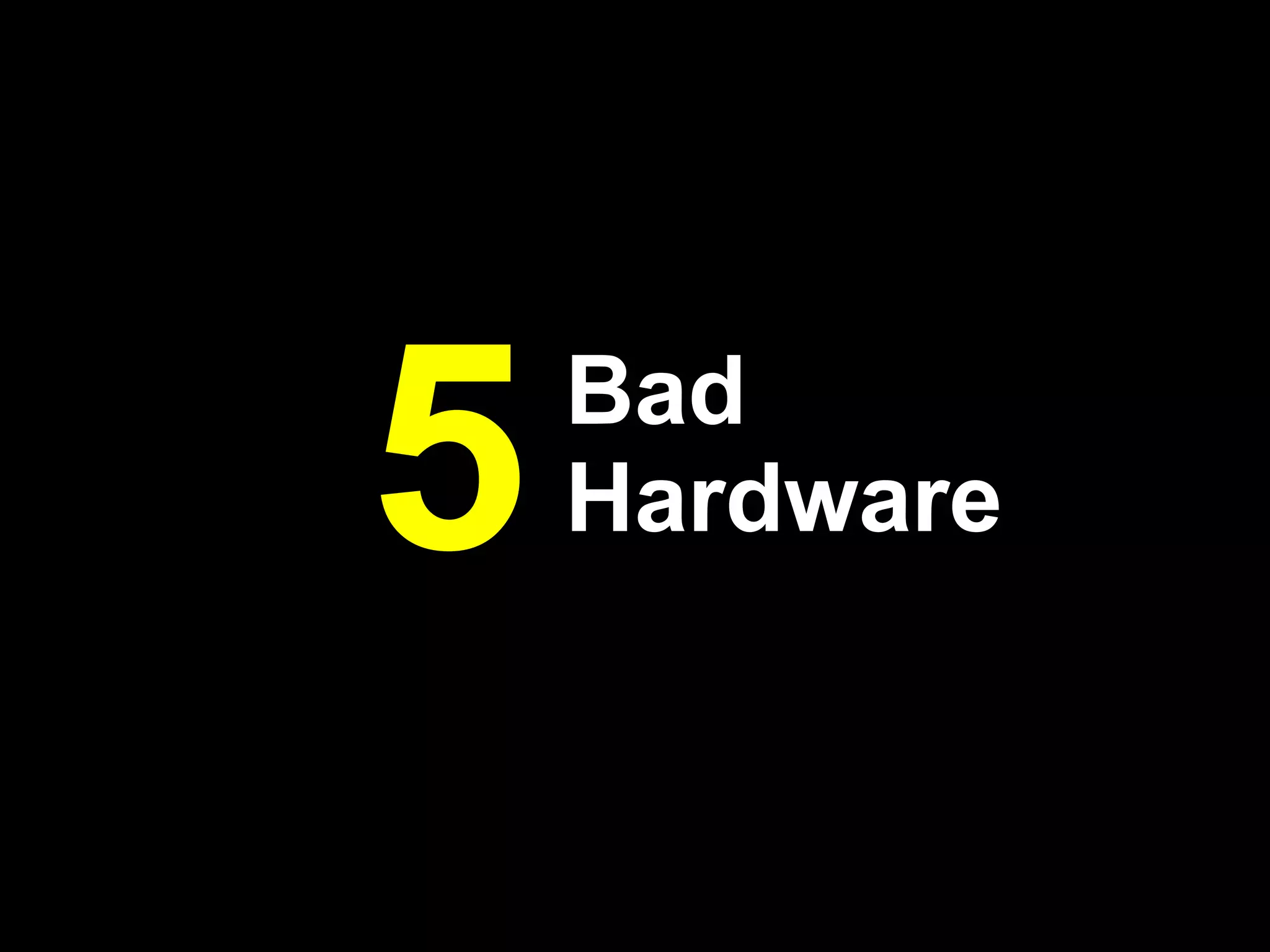 5   Bad
    Hardware
 