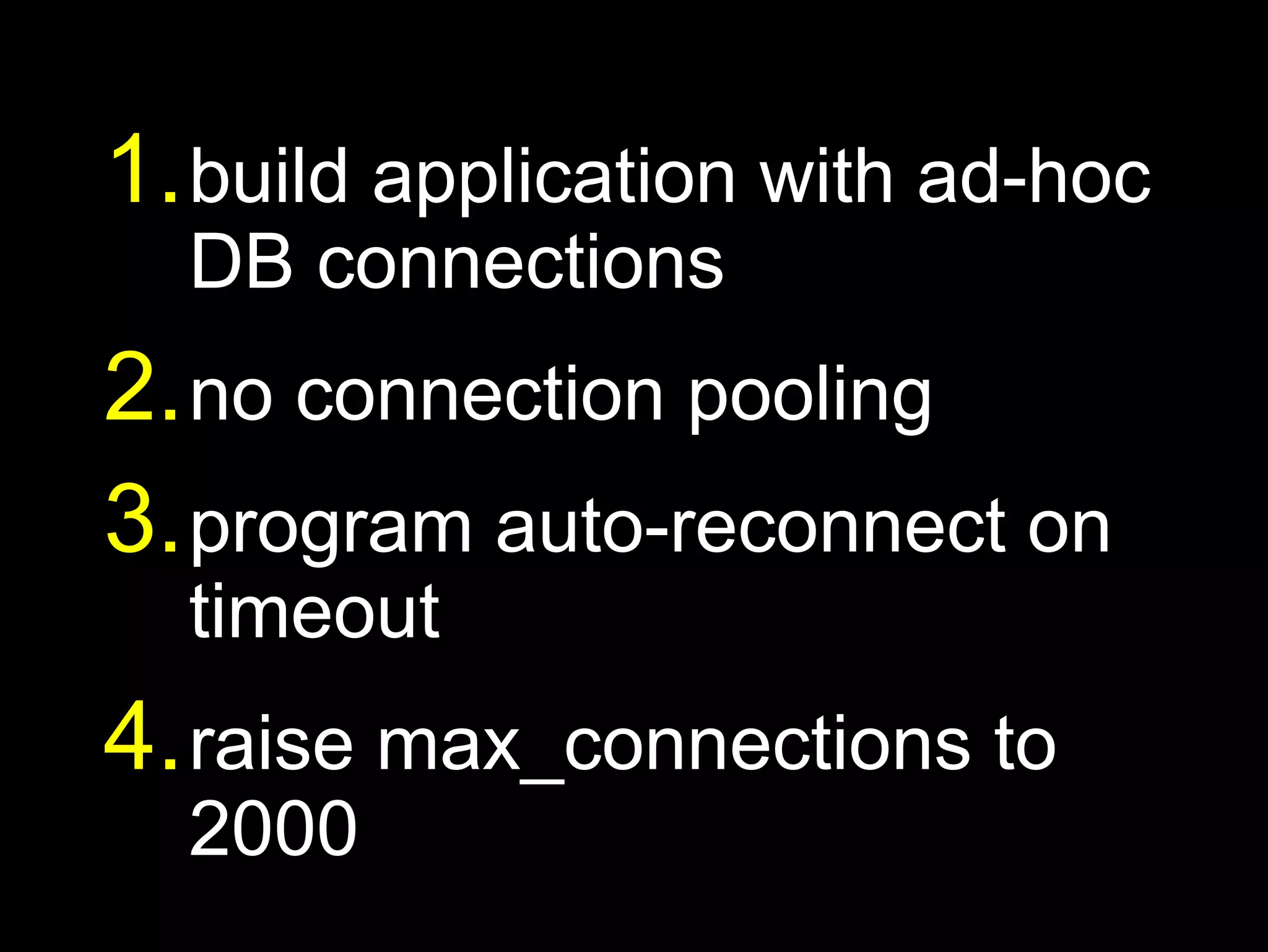 1. build application with ad-hoc
  DB connections
2. no connection pooling
3. program auto-reconnect on
  timeout
4. raise max_connections to
  2000
 