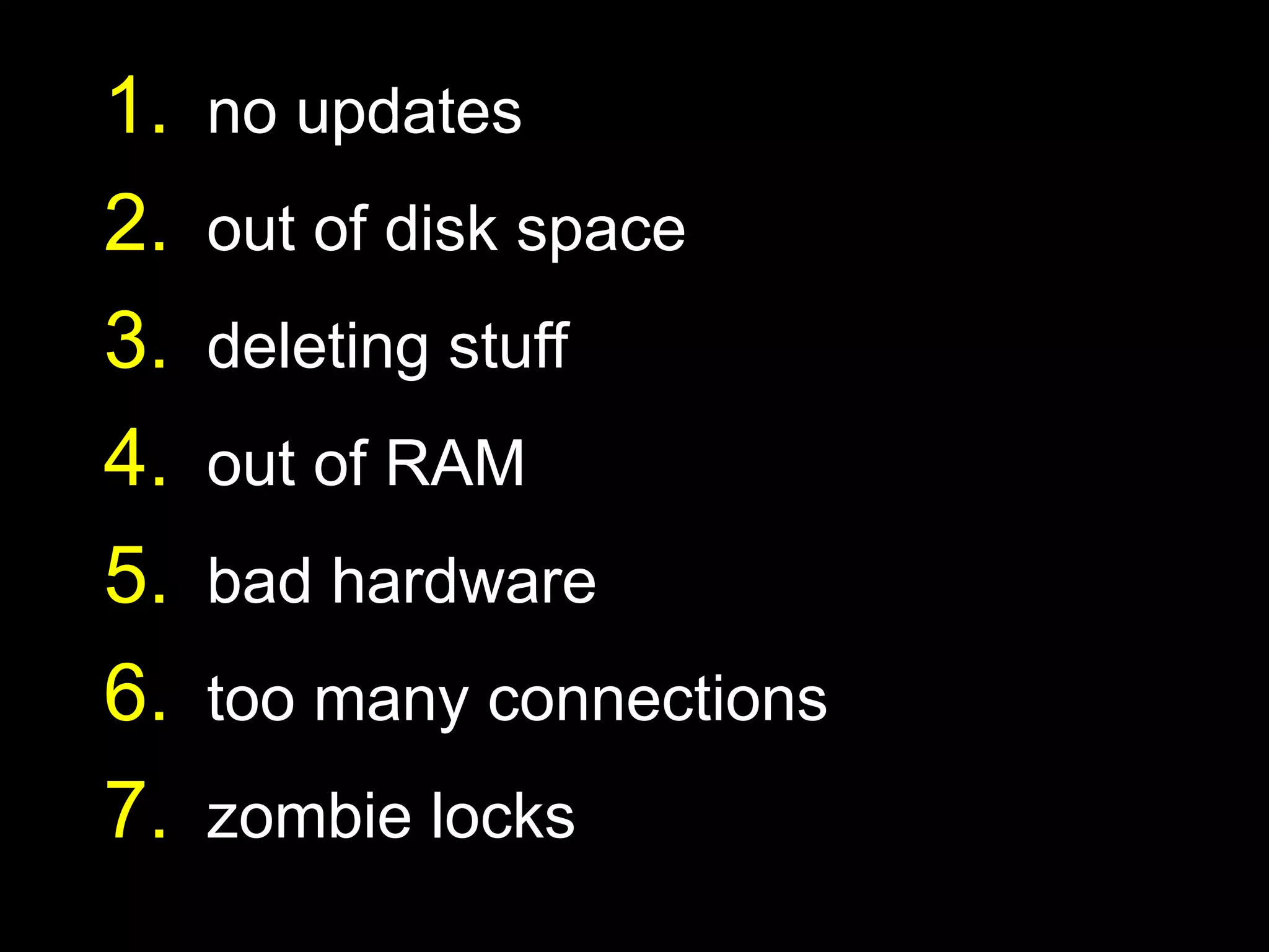 1.   no updates
2.   out of disk space
3.   deleting stuff
4.   out of RAM
5.   bad hardware
6.   too many connections
7.   zombie locks
 