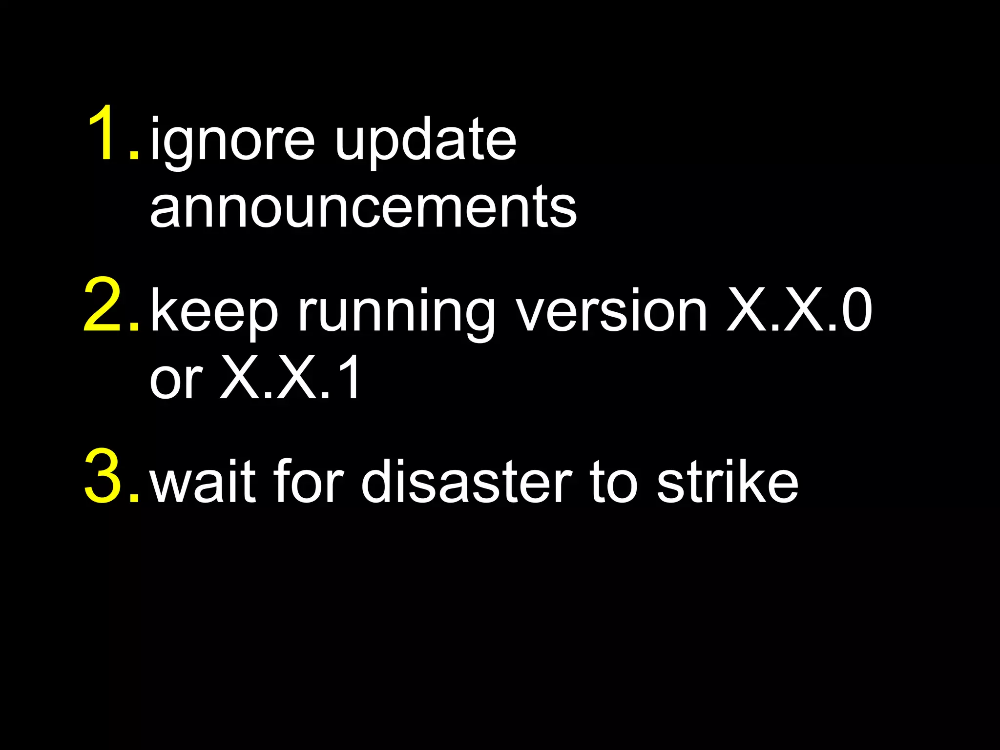 1. ignore update
  announcements
2. keep running version X.X.0
  or X.X.1
3. wait for disaster to strike
 
