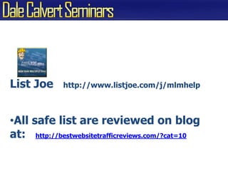 List Joe   http://www.listjoe.com/j/mlmhelpAll safe list are reviewed on blog at:   http://bestwebsitetrafficreviews.com/?cat=107 Ways to Create Free Traffic#2 Desktop Lightning
