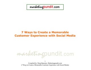 7 Ways to Create a Memorable
Customer Experience with Social Media




                                     1
              Compiled by: Deep Banerjee, Marketingpundit.com
    (7 Ways to Create a Memorable Customer Experience with Social Media)
 