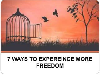 7 WAYS TO EXPEREINCE MORE
FREEDOM
 