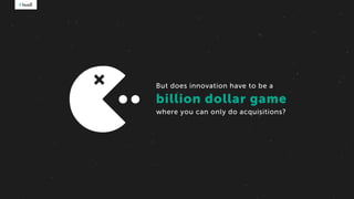 But does innovation have to be a
+ billion dollar game
where you can only do acquisitions?
 
