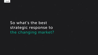 So what’s the best
strategic response to
the changing market?.
 