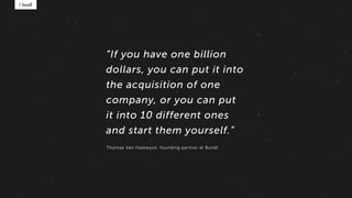 “If you have one billion
dollars, you can put it into
the acquisition of one
company, or you can put
it into 10 different ones
and start them yourself.”
Thomas Van Halewyck, founding partner at Bundl
 