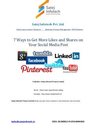 hello@satejinfotech.in 0231-2620003/+919156044824
Satej Infotech Pvt. Ltd.
Sales Improvement Solutions - Business Process Management / MIS Software
7 Ways to Get More Likes and Shares on
Your Social Media Post
Publisher: Satej Infotech Private Limited
BLOG: http://www.satejinfotech.in/blog
Company: http://www.satejinfotech.in/
Satej Infotech Private Limited helps you get more customers and automate your business.
 