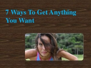 7 Ways To Get Anything 
You Want 
 