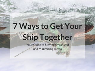 7 Ways to Get Your
Ship Together
Your Guide to Staying Organized
and Minimizing Stress
 