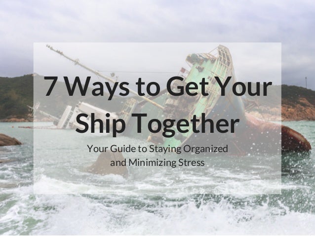 7 Ways to Get Your
Ship Together
Your Guide to Staying Organized
and Minimizing Stress
 