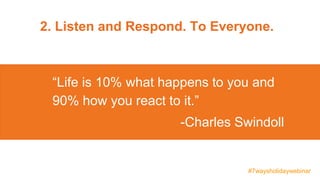 2. Listen and Respond. To Everyone.
“Life is 10% what happens to you and
90% how you react to it.”
-Charles Swindoll
#7way...