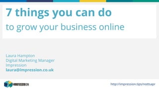 HELLO@IMPRESSION.CO.UKhttp://impression.tips/nottsaprhttp://impression.tips/nottsapr
7 things you can do
to grow your business online
Laura Hampton
Digital Marketing Manager
Impression
laura@impression.co.uk
http://impression.tips/nottsapr
 
