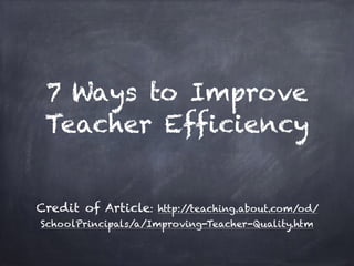 7 Ways to Improve
Teacher Efficiency
Credit of Article: http://teaching.about.com/od/
SchoolPrincipals/a/Improving-Teacher-Quality.htm
 
