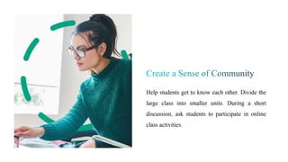 Help students get to know each other. Divide the
large class into smaller units. During a short
discussion, ask students to participate in online
class activities.
 