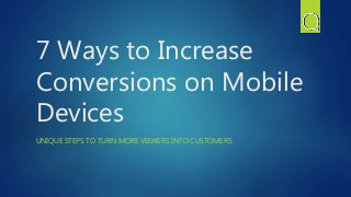 7 Ways to Increase
Conversions on Mobile
Devices
UNIQUE STEPS TO TURN MORE VIEWERS INTO CUSTOMERS
 