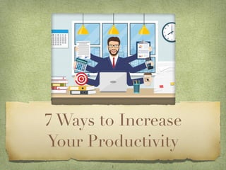 7 Ways to Increase
Your Productivity
1
 