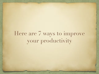 Here are 7 ways to improve
your productivity
6
 