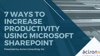 7 WAYS TO
INCREASE
PRODUCTIVITY
USING MICROSOFT
SHAREPOINT
Presented by Aciron Consulting, Inc
 