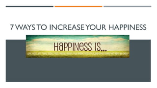 7 WAYS TO INCREASEYOUR HAPPINESS
 