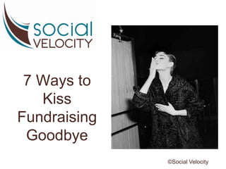 7 Ways to
Kiss
Fundraising
Goodbye
©Social Velocity
 