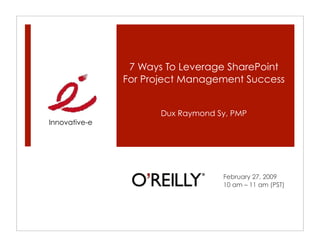 7 Ways To Leverage SharePoint
               For Project Management Success


                      Dux Raymond Sy, PMP
Innovative-e




                                   February 27, 2009
                                   10 am – 11 am (PST)
 
