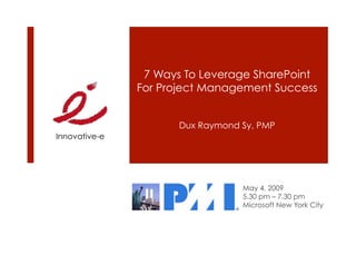 7 Ways To Leverage SharePoint
               For Project Management Success


                      Dux Raymond Sy, PMP
Innovative-e




                                  May 4, 2009
                                  5.30 pm – 7.30 pm
                                  Microsoft New York City
 