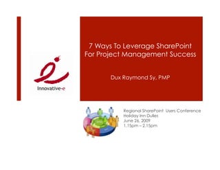 7 Ways To Leverage SharePoint
For Project Management Success


       Dux Raymond Sy, PMP




           Regional SharePoint Users Conference
           Holiday Inn Dulles
           June 26, 2009
           1.15pm – 2.15pm
 