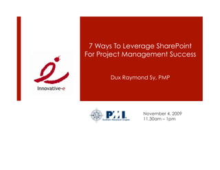 7 Ways To Leverage SharePoint
For Project Management Success


       Dux Raymond Sy, PMP




                 November 4, 2009
                 11.30am – 1pm
 