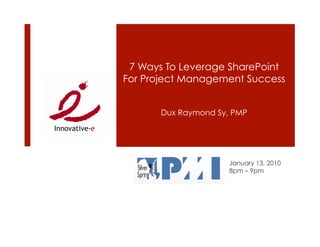 7 Ways To Leverage SharePoint
For Project Management Success


       Dux Raymond Sy, PMP




                      January 13, 2010
                      8pm – 9pm
 