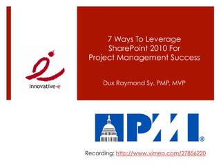 7 Ways To Leverage
      SharePoint 2010 For
 Project Management Success


     Dux Raymond Sy, PMP, MVP




Recording: http://www.vimeo.com/27856220
 