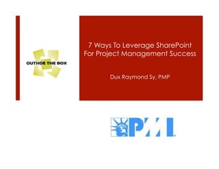 7 Ways To Leverage SharePoint
For Project Management Success


       Dux Raymond Sy, PMP
 