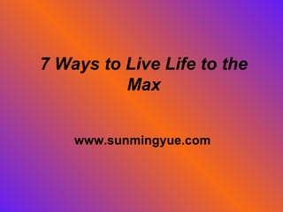7 Ways to Live Life to the Max www.sunmingyue.com 
